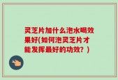 灵芝片加什么泡水喝效果好(如何泡灵芝片才能发挥最好的功效？)