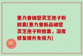 惠力普破壁灵芝孢子粉胶囊(惠力普新品破壁灵芝孢子粉胶囊，深度修复提升免疫力)