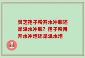 灵芝孢子粉开水冲服还是温水冲服？孢子粉用开水冲泡还是温水泡