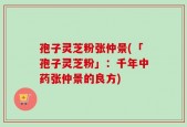 孢子灵芝粉张仲景(「孢子灵芝粉」：千年中药张仲景的良方)