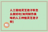 人工栽培灵芝孢子粉怎么做好吃(如何制作美味的人工种植灵芝孢子粉)