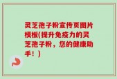 灵芝孢子粉宣传页图片模板(提升免疫力的灵芝孢子粉，您的健康助手！)