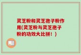 灵芝粉和灵芝孢子粉作用(灵芝粉与灵芝孢子粉的功效大比拼！)