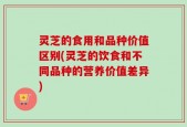 灵芝的食用和品种价值区别(灵芝的饮食和不同品种的营养价值差异)