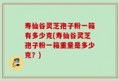 寿仙谷灵芝孢子粉一箱有多少克(寿仙谷灵芝孢子粉一箱重量是多少克？)