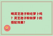 喝灵芝孢子粉吃萝卜吗？灵芝孢子粉和萝卜的搭配效果？