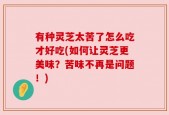 有种灵芝太苦了怎么吃才好吃(如何让灵芝更美味？苦味不再是问题！)