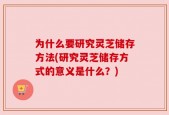 为什么要研究灵芝储存方法(研究灵芝储存方式的意义是什么？)