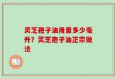 灵芝孢子油用量多少毫升？灵芝孢子油正宗做法