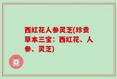 西红花人参灵芝(珍贵草本三宝：西红花、人参、灵芝)