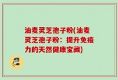 油麦灵芝孢子粉(油麦灵芝孢子粉：提升免疫力的天然健康宝藏)