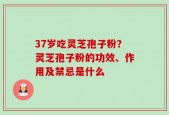 37岁吃灵芝孢子粉？灵芝孢子粉的功效、作用及禁忌是什么