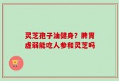 灵芝孢子油健身？脾胃虚弱能吃人参和灵芝吗
