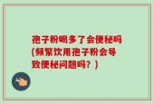 孢子粉喝多了会便秘吗(频繁饮用孢子粉会导致便秘问题吗？)
