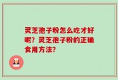 灵芝孢子粉怎么吃才好呢？灵芝孢子粉的正确食用方法？