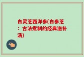 白灵芝西洋参(白参芝：古法煮制的经典滋补汤)