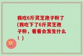 我吃6斤灵芝孢子粉了(我吃下了6斤灵芝孢子粉，看看会发生什么！)