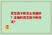 灵芝孢子粉怎么泡最好？正确的灵芝孢子粉泡法？