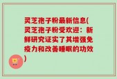 灵芝孢子粉最新信息(灵芝孢子粉受欢迎：新鲜研究证实了其增强免疫力和改善睡眠的功效)