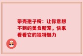 带壳孢子粉：让你意想不到的美食新宠，快来看看它的独特魅力