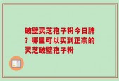 破壁灵芝孢子粉今日牌？哪里可以买到正宗的灵芝破壁孢子粉