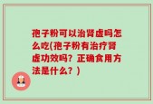 孢子粉可以治肾虚吗怎么吃(孢子粉有治疗肾虚功效吗？正确食用方法是什么？)