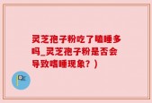 灵芝孢子粉吃了瞌睡多吗_灵芝孢子粉是否会导致嗜睡现象？)