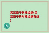 灵芝孢子粉神经病(灵芝孢子粉对神经病有益)