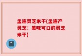 孟连灵芝米干(孟连产灵芝：美味可口的灵芝米干)