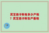 灵芝孢子粉有多少产地？灵芝孢子粉生产基地