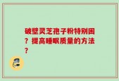 破壁灵芝孢子粉特别困？提高睡眠质量的方法？