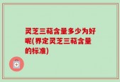 灵芝三萜含量多少为好呢(界定灵芝三萜含量的标准)