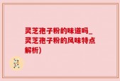 灵芝孢子粉的味道吗_灵芝孢子粉的风味特点解析)