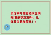 灵芝茶叶推荐语大全简短(推荐灵芝茶叶，让你养生更加简单！)