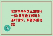 灵芝孢子粉怎么跟茶叶一样(灵芝孢子粉可与茶叶混饮，具备多重功效)