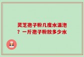 灵芝孢子粉几度水温泡？一斤孢子粉放多少水