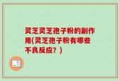 灵芝灵芝孢子粉的副作用(灵芝孢子粉有哪些不良反应？)