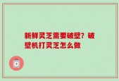 新鲜灵芝需要破壁？破壁机打灵芝怎么做