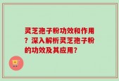 灵芝孢子粉功效和作用？深入解析灵芝孢子粉的功效及其应用？