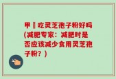 甲減吃灵芝孢子粉好吗(减肥专家：减肥时是否应该减少食用灵芝孢子粉？)