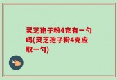 灵芝孢子粉4克有一勺吗(灵芝孢子粉4克应取一勺)