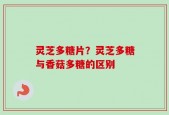 灵芝多糖片？灵芝多糖与香菇多糖的区别