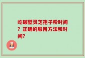 吃破壁灵芝孢子粉时间？正确的服用方法和时间？