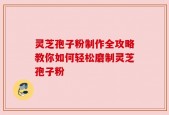 灵芝孢子粉制作全攻略教你如何轻松磨制灵芝孢子粉