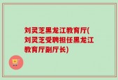刘灵芝黑龙江教育厅(刘灵芝受聘担任黑龙江教育厅副厅长)