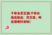 千草会灵芝酒(千草会推出新品：灵芝酒，喝出健康好滋味)