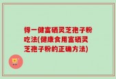 得一健富硒灵芝孢子粉吃法(健康食用富硒灵芝孢子粉的正确方法)