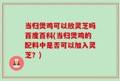 当归煲鸡可以放灵芝吗百度百科(当归煲鸡的配料中是否可以加入灵芝？)
