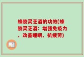 蜂胶灵芝酒的功效(蜂胶灵芝酒：增强免疫力、改善睡眠、抗疲劳)