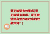 灵芝破壁有效果吗(灵芝破壁有用吗？灵芝破壁提高营养吸收率的效果如何？)